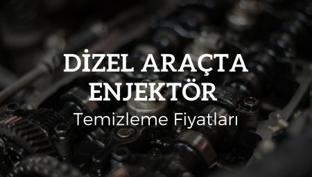 Dizel Araçta Enjektör Temizleme 2025 Fiyatları